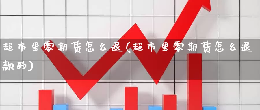 超市里零期货怎么退(超市里零期货怎么退款的)_内盘期货_第1张_内盘期货直播室 超市里零期货怎么退(超市里零期货怎么退款的)_https://www.jinshufanghu.com_内盘期货_第1张