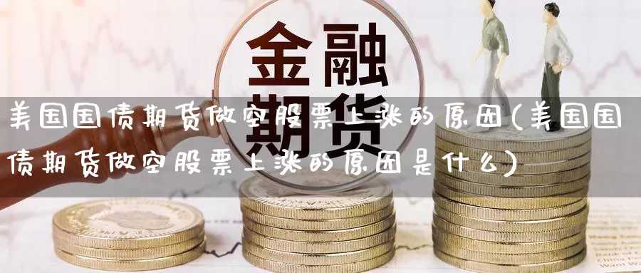 美国国债期货做空股票上涨的原因(美国国债期货做空股票上涨的原因是什么)_https://www.jinshufanghu.com_内盘期货_第1张