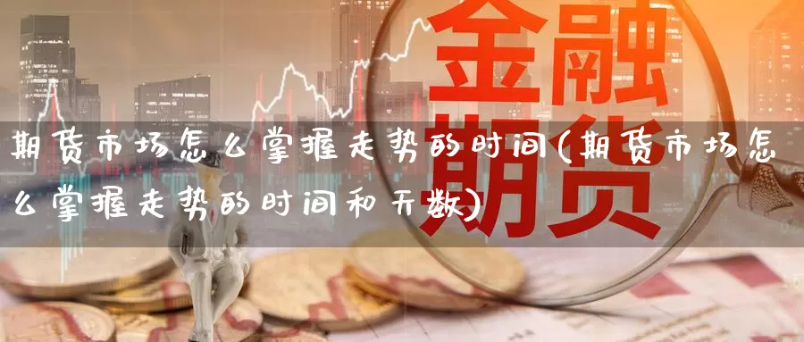 期货市场怎么掌握走势的时间(期货市场怎么掌握走势的时间和天数)_https://www.jinshufanghu.com_期货直播_第1张