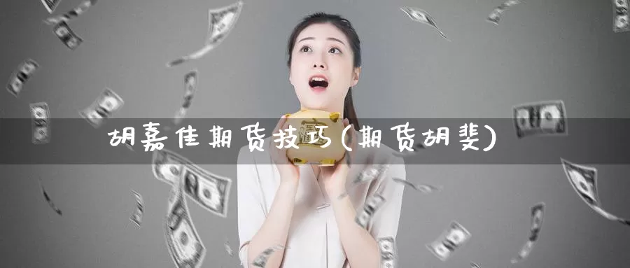 胡嘉佳期货技巧(期货胡斐)_https://www.jinshufanghu.com_内盘期货_第1张