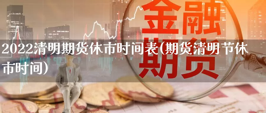 2022清明期货休市时间表(期货清明节休市时间)_https://www.jinshufanghu.com_内盘期货_第1张