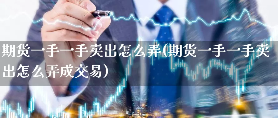 期货一手一手卖出怎么弄(期货一手一手卖出怎么弄成交易)_https://www.jinshufanghu.com_黄金期货_第1张