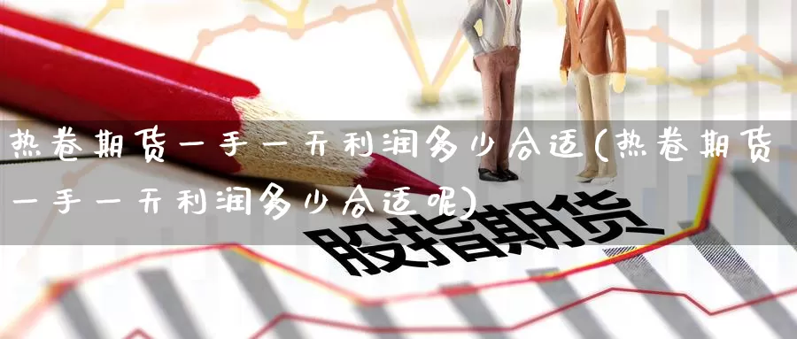 热卷期货一手一天利润多少合适(热卷期货一手一天利润多少合适呢)_https://www.jinshufanghu.com_内盘期货_第1张