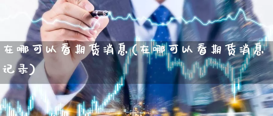 在哪可以看期货消息(在哪可以看期货消息记录)_https://www.jinshufanghu.com_黄金期货_第1张