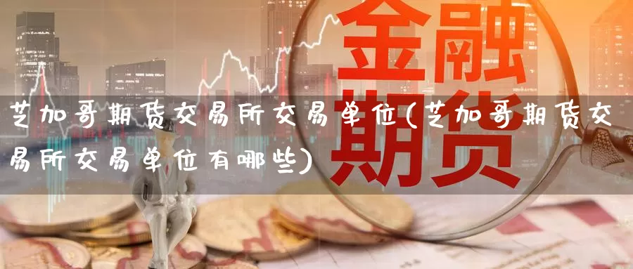 芝加哥期货交易所交易单位(芝加哥期货交易所交易单位有哪些)_黄金期货_第1张_内盘期货直播室 芝加哥期货交易所交易单位(芝加哥期货交易所交易单位有哪些)_https://www.jinshufanghu.com_黄金期货_第1张