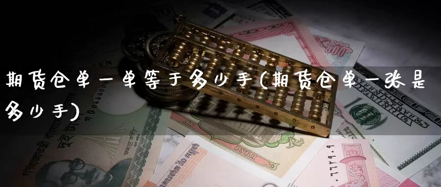 期货仓单一单等于多少手(期货仓单一张是多少手)_https://www.jinshufanghu.com_内盘期货_第1张