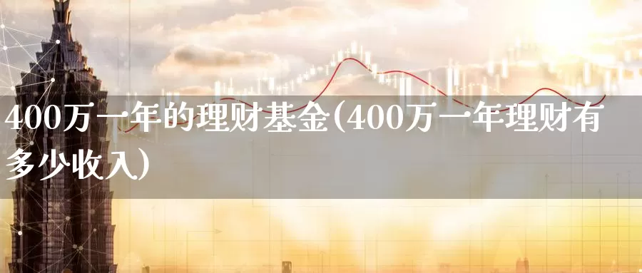 400万一年的理财基金(400万一年理财有多少收入)_https://www.jinshufanghu.com_黄金期货_第1张