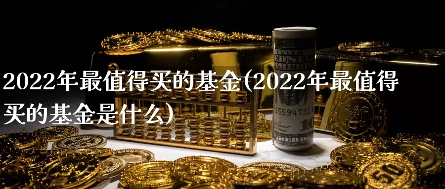 2022年最值得买的基金(2022年最值得买的基金是什么)_期货直播_第1张_内盘期货直播室 2022年最值得买的基金(2022年最值得买的基金是什么)_https://www.jinshufanghu.com_期货直播_第1张