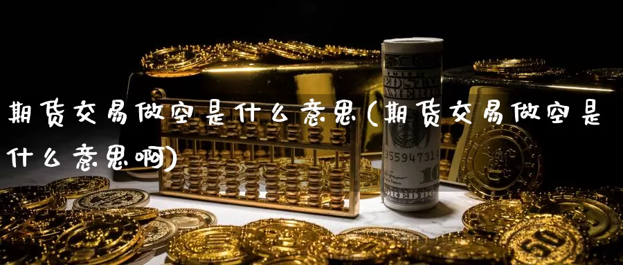 期货交易做空是什么意思(期货交易做空是什么意思啊)_https://www.jinshufanghu.com_黄金期货_第1张