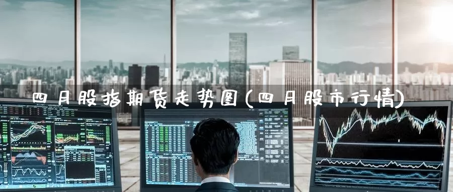 四月股指期货走势图(四月股市行情)_黄金期货_第1张_内盘期货直播室 四月股指期货走势图(四月股市行情)_https://www.jinshufanghu.com_黄金期货_第1张