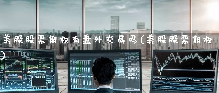 美股股票期权有盘外交易吗(美股股票期权)_https://www.jinshufanghu.com_期货直播_第1张