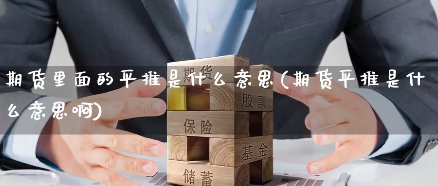 期货里面的平推是什么意思(期货平推是什么意思啊)_https://www.jinshufanghu.com_内盘期货_第1张
