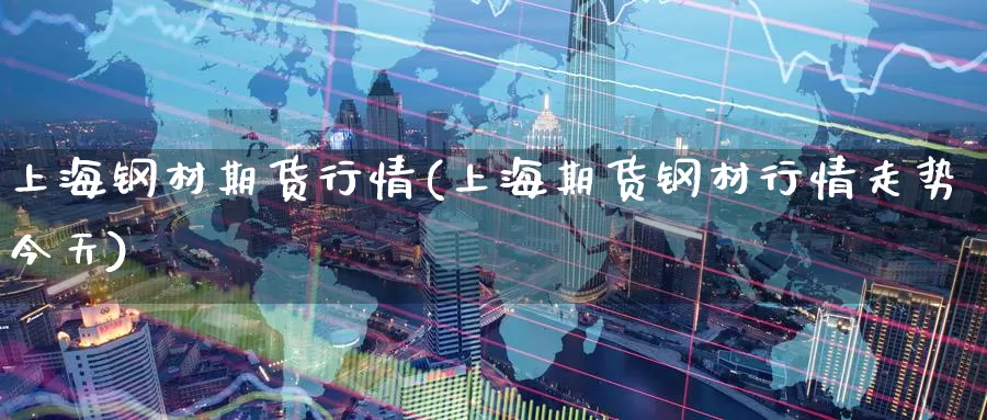 上海钢材期货行情(上海期货钢材行情走势今天)_https://www.jinshufanghu.com_纳指期货_第1张