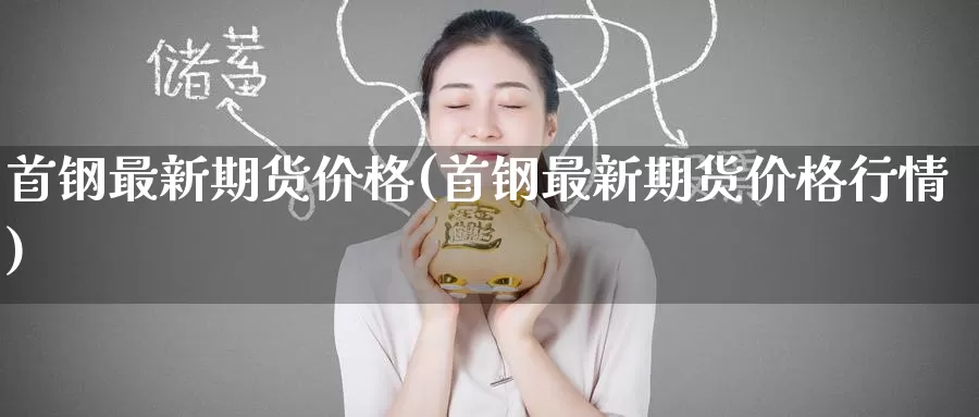 首钢最新期货价格(首钢最新期货价格行情)_https://www.jinshufanghu.com_期货直播_第1张