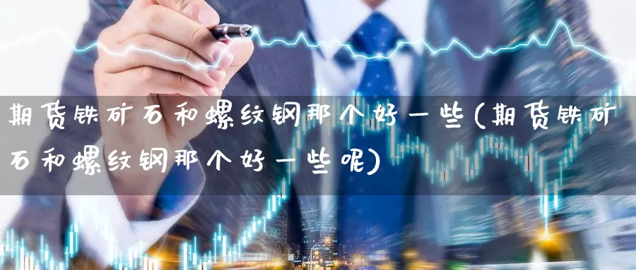 期货铁矿石和螺纹钢那个好一些(期货铁矿石和螺纹钢那个好一些呢)_https://www.jinshufanghu.com_内盘期货_第1张