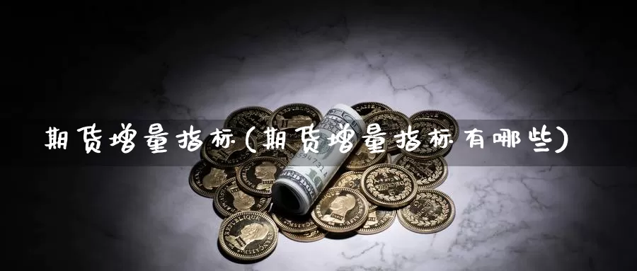 期货增量指标(期货增量指标有哪些)_https://www.jinshufanghu.com_内盘期货_第1张