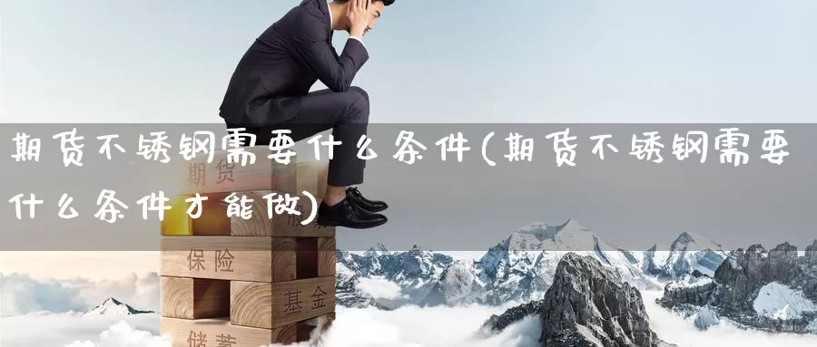 期货不锈钢需要什么条件(期货不锈钢需要什么条件才能做)_https://www.jinshufanghu.com_期货直播_第1张
