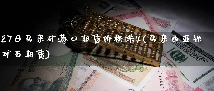 27日马来矿港口期货价格跌4(马来西亚铁矿石期货)_https://www.jinshufanghu.com_内盘期货_第1张
