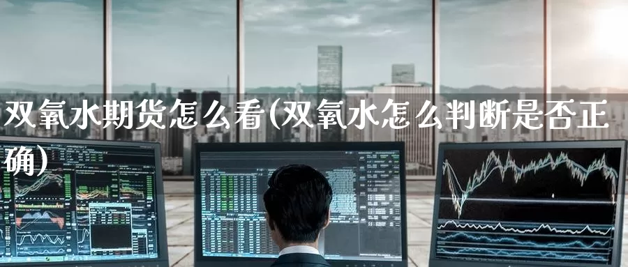 双氧水期货怎么看(双氧水怎么判断是否正确)_黄金期货_第1张_内盘期货直播室 双氧水期货怎么看(双氧水怎么判断是否正确)_https://www.jinshufanghu.com_黄金期货_第1张