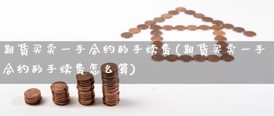 期货买卖一手合约的手续费(期货买卖一手合约的手续费怎么算)_纳指期货_第1张_内盘期货直播室 期货买卖一手合约的手续费(期货买卖一手合约的手续费怎么算)_https://www.jinshufanghu.com_纳指期货_第1张