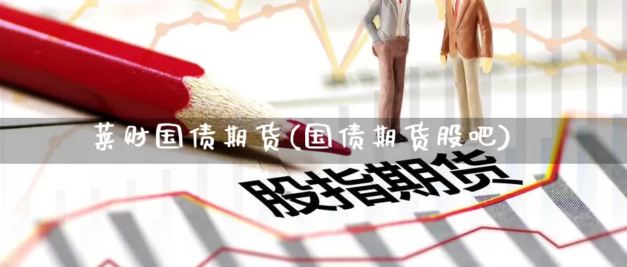 莱财国债期货(国债期货股吧)_https://www.jinshufanghu.com_纳指期货_第1张