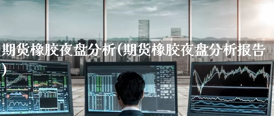 期货橡胶夜盘分析(期货橡胶夜盘分析报告)_https://www.jinshufanghu.com_期货直播_第1张