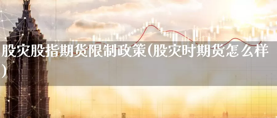 股灾股指期货限制政策(股灾时期货怎么样)_纳指期货_第1张_内盘期货直播室 股灾股指期货限制政策(股灾时期货怎么样)_https://www.jinshufanghu.com_纳指期货_第1张