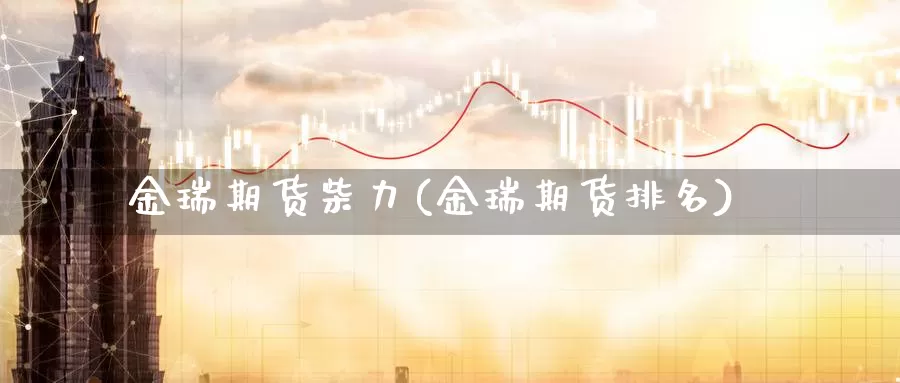 金瑞期货柴力(金瑞期货排名)_https://www.jinshufanghu.com_期货直播_第1张