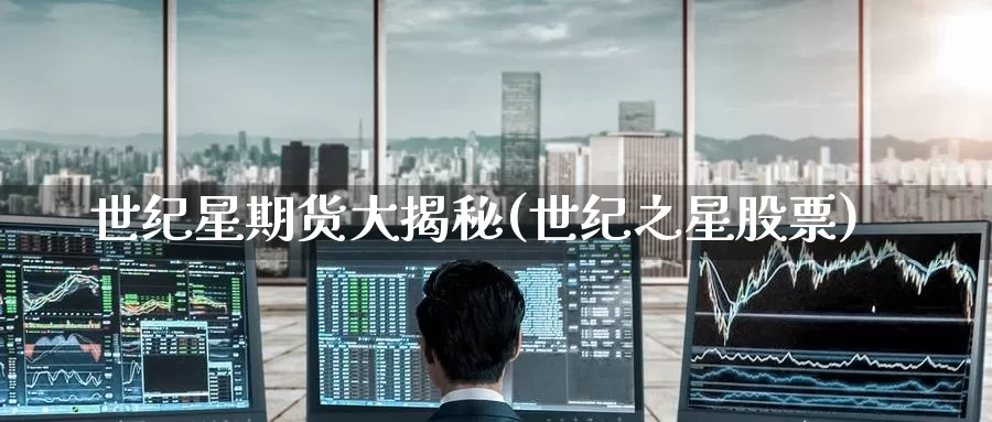 世纪星期货大揭秘(世纪之星股票)_https://www.jinshufanghu.com_期货直播_第1张