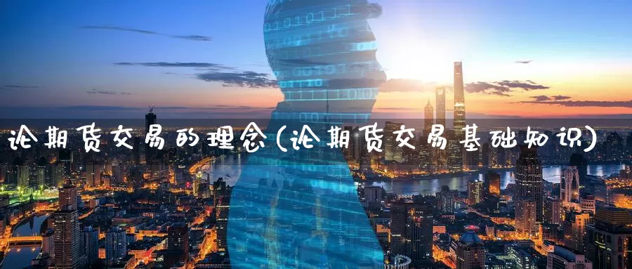 论期货交易的理念(论期货交易基础知识)_https://www.jinshufanghu.com_内盘期货_第1张