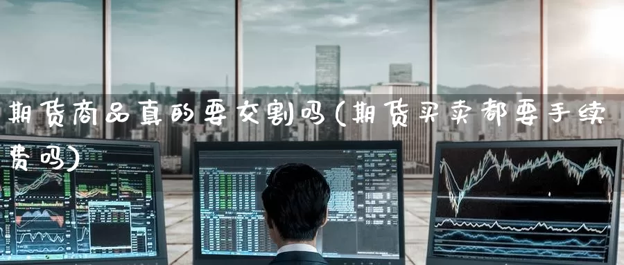 期货商品真的要交割吗(期货买卖都要手续费吗)_https://www.jinshufanghu.com_纳指期货_第1张
