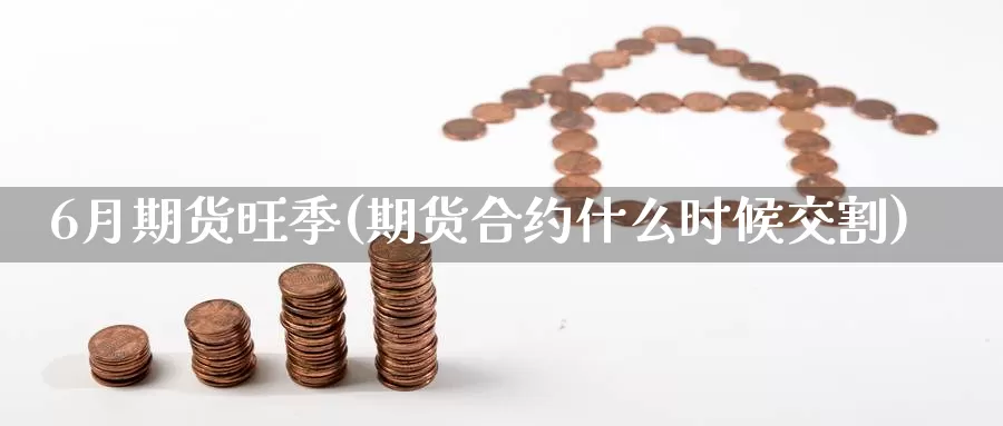 6月期货旺季(期货合约什么时候交割)_https://www.jinshufanghu.com_期货直播_第1张