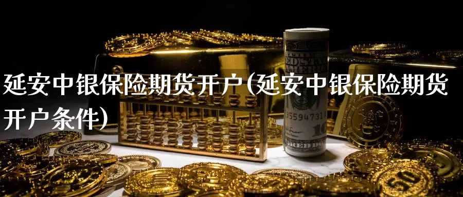 延安中银保险期货开户(延安中银保险期货开户条件)_https://www.jinshufanghu.com_黄金期货_第1张