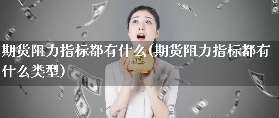 期货阻力指标都有什么(期货阻力指标都有什么类型)_https://www.jinshufanghu.com_黄金期货_第1张