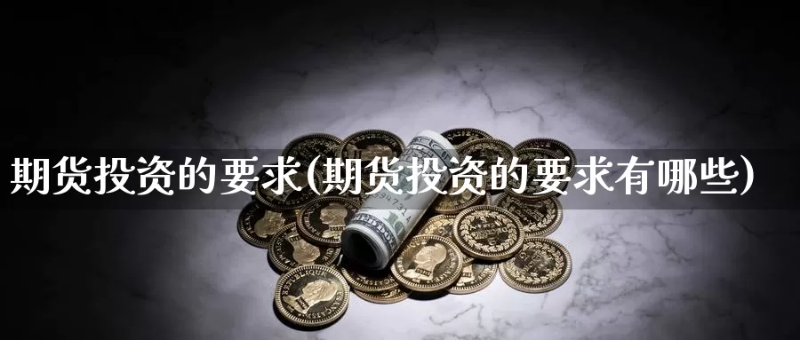 期货投资的要求(期货投资的要求有哪些)_https://www.jinshufanghu.com_黄金期货_第1张