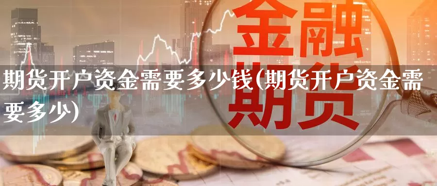 期货开户资金需要多少钱(期货开户资金需要多少)_https://www.jinshufanghu.com_期货直播_第1张
