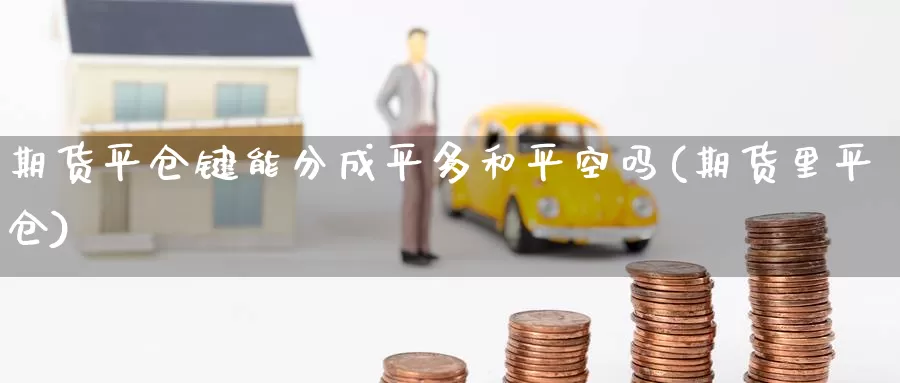 期货平仓键能分成平多和平空吗(期货里平仓)_https://www.jinshufanghu.com_纳指期货_第1张