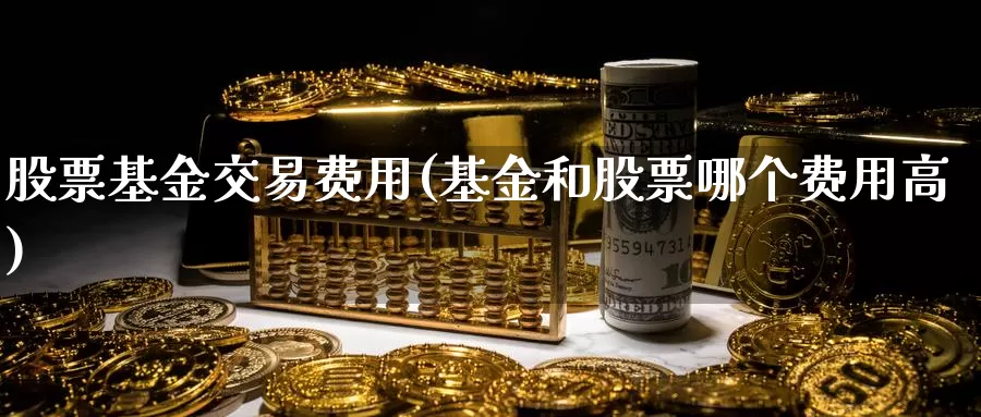 股票基金交易费用(基金和股票哪个费用高)_期货直播_第1张_内盘期货直播室 股票基金交易费用(基金和股票哪个费用高)_https://www.jinshufanghu.com_期货直播_第1张