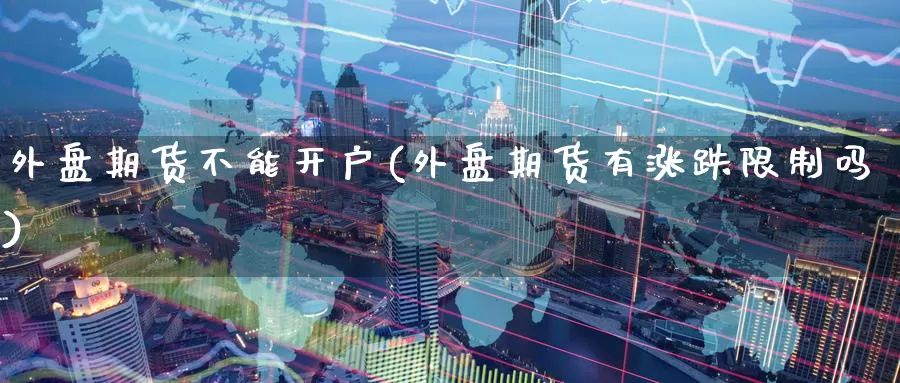 外盘期货不能开户(外盘期货有涨跌限制吗)_期货直播_第1张_内盘期货直播室 外盘期货不能开户(外盘期货有涨跌限制吗)_https://www.jinshufanghu.com_期货直播_第1张