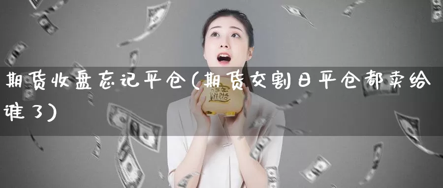 期货收盘忘记平仓(期货交割日平仓都卖给谁了)_https://www.jinshufanghu.com_纳指期货_第1张