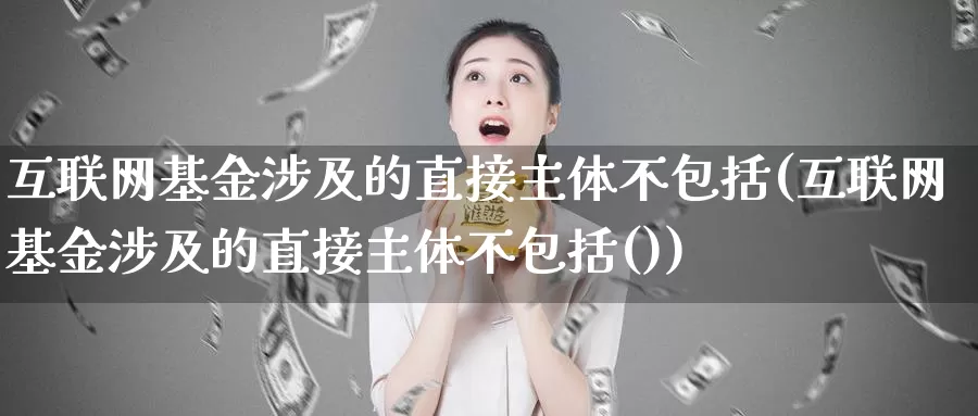 互联网基金涉及的直接主体不包括(互联网基金涉及的直接主体不包括())_https://www.jinshufanghu.com_期货直播_第1张