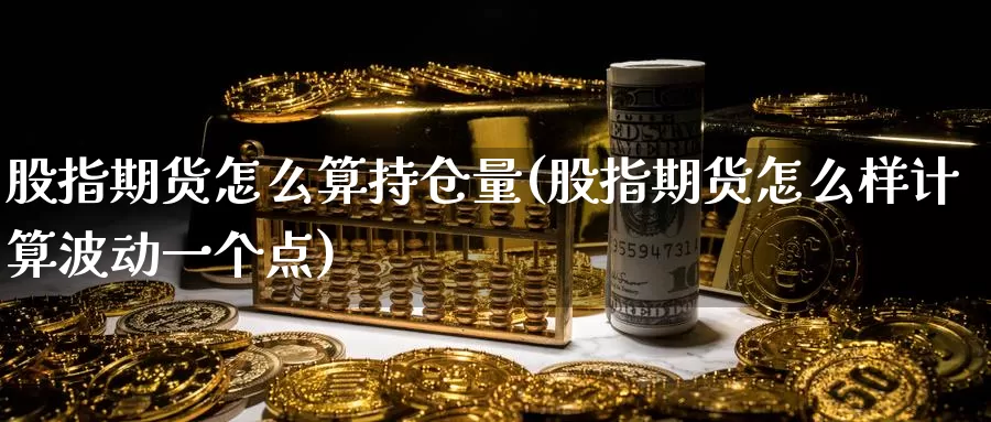 股指期货怎么算持仓量(股指期货怎么样计算波动一个点)_https://www.jinshufanghu.com_期货直播_第1张