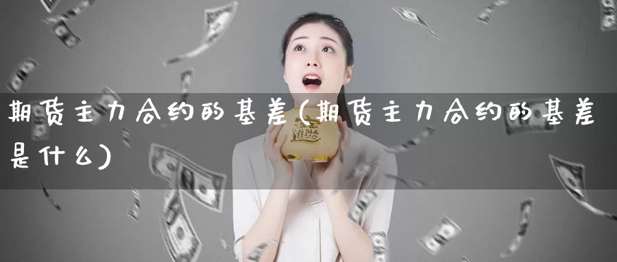 期货主力合约的基差(期货主力合约的基差是什么)_https://www.jinshufanghu.com_黄金期货_第1张