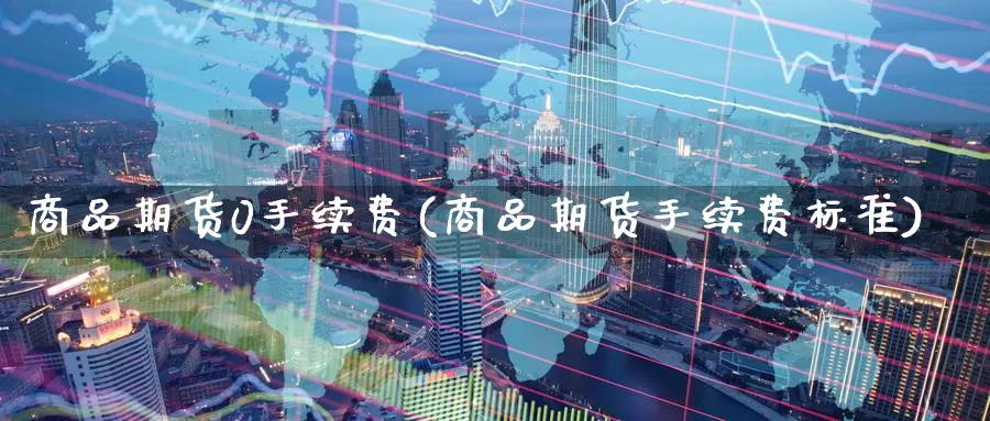 商品期货0手续费(商品期货手续费标准)_https://www.jinshufanghu.com_期货直播_第1张