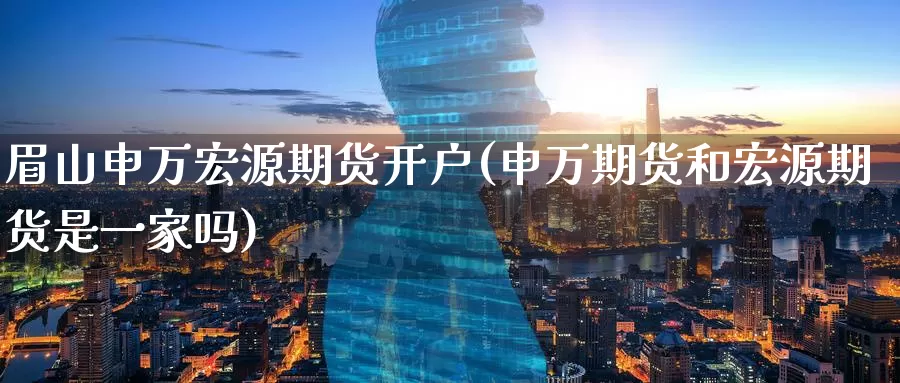 眉山申万宏源期货开户(申万期货和宏源期货是一家吗)_https://www.jinshufanghu.com_黄金期货_第1张