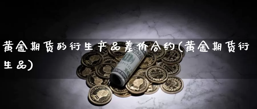黄金期货的衍生产品差价合约(黄金期货衍生品)_https://www.jinshufanghu.com_纳指期货_第1张