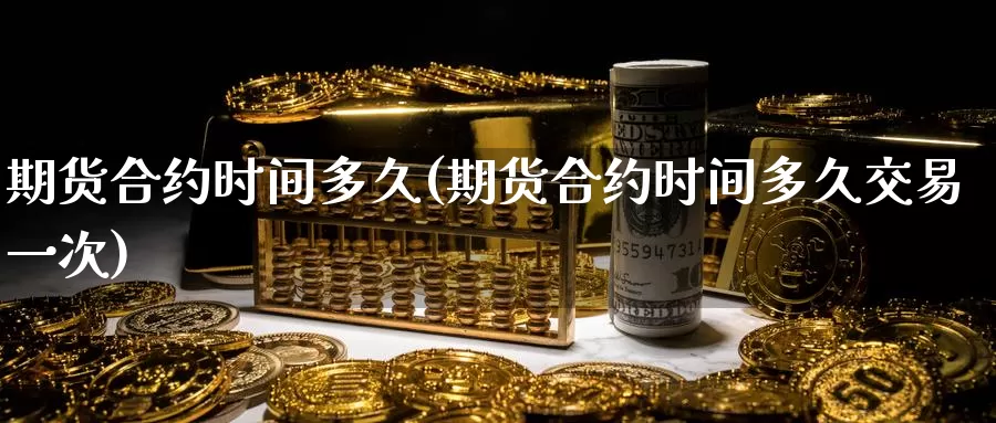 期货合约时间多久(期货合约时间多久交易一次)_https://www.jinshufanghu.com_内盘期货_第1张