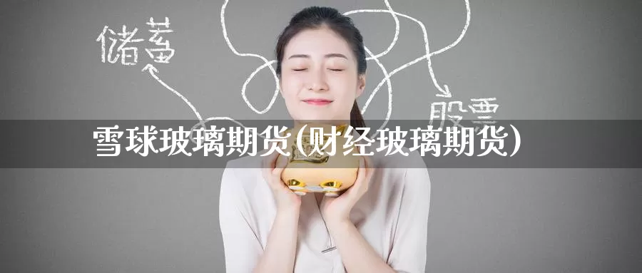 雪球玻璃期货(财经玻璃期货)_https://www.jinshufanghu.com_纳指期货_第1张