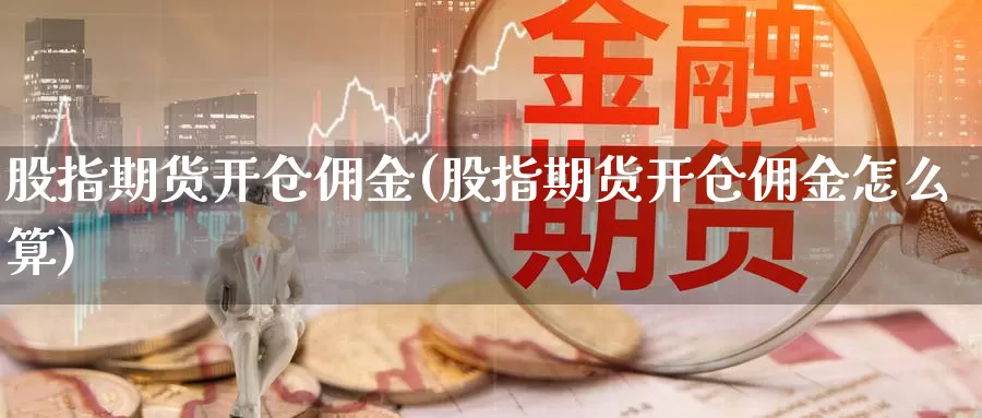 股指期货开仓佣金(股指期货开仓佣金怎么算)_https://www.jinshufanghu.com_黄金期货_第1张