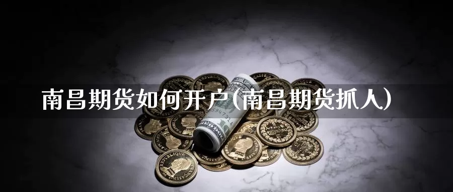 南昌期货如何开户(南昌期货抓人)_https://www.jinshufanghu.com_期货直播_第1张